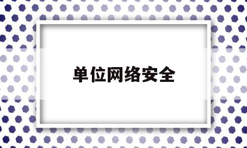 单位网络安全(单位网络安全自查情况报告)