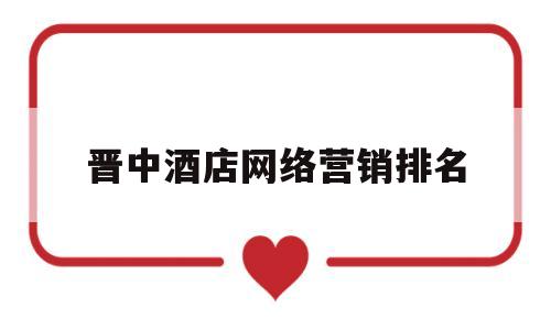 晋中酒店网络营销排名(晋中酒店网络营销排名前十)