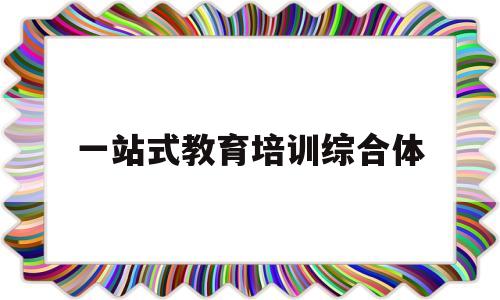 一站式教育培训综合体(一站式教育机构服务平台)