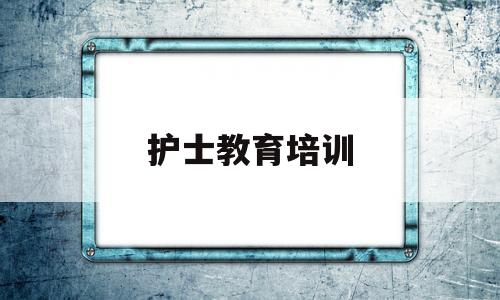 护士教育培训(护士零基础培训机构)