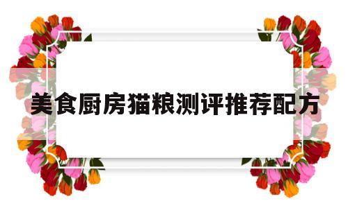 美食厨房猫粮测评推荐配方(美食厨房猫粮测评推荐配方怎么写)