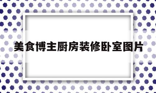 美食博主厨房装修卧室图片(美食博主的厨房布置东西列表)