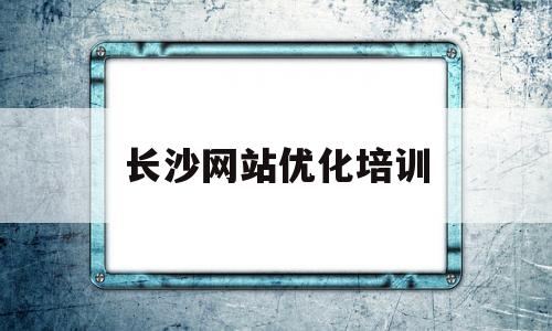 长沙网站优化培训(长沙网站优化推广方案)