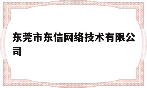 东莞市东信网络技术有限公司(东莞市东信网络技术有限公司西安分公司招聘)