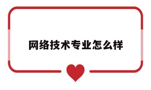 网络技术专业怎么样(网络技术专业以后可以干什么)
