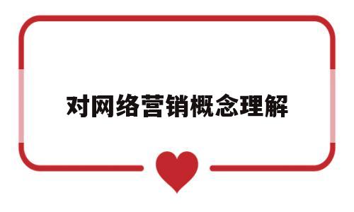 对网络营销概念理解(网络营销概念理解正确的是)