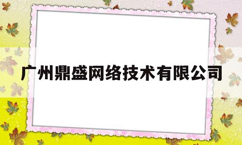 广州鼎盛网络技术有限公司(广州鼎盛网络技术有限公司电话)