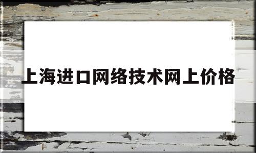 上海进口网络技术网上价格(上海进口网络技术网上价格查询)