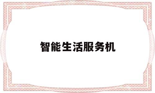 智能生活服务机(智能服务是)
