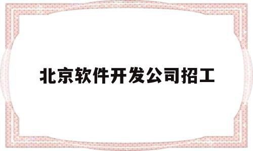 北京软件开发公司招工(北京软件开发公司招聘)