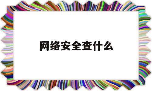 网络安全查什么(网络安全你知道吗?)
