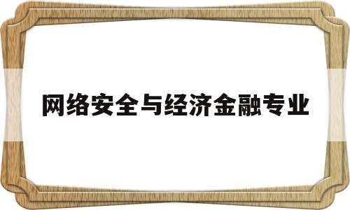 网络安全与经济金融专业(网络安全与经济金融专业就业前景)