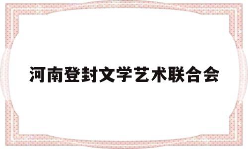 河南登封文学艺术联合会(登封市文化旅游集团有限公司)