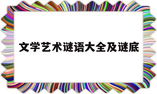文学艺术谜语大全及谜底(文学艺术谜语大全及谜底是什么)