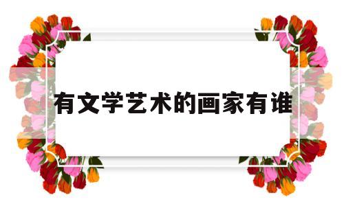 有文学艺术的画家有谁(有文学艺术的画家有谁呢)
