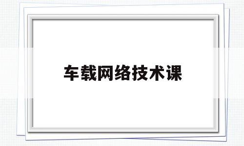 车载网络技术课(车载网络技术课后答案第三章)