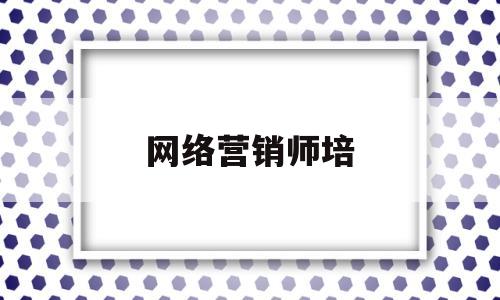 网络营销师培(网络营销师培训方案)