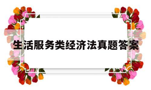 生活服务类经济法真题答案(生活服务类经济法真题答案及解析)