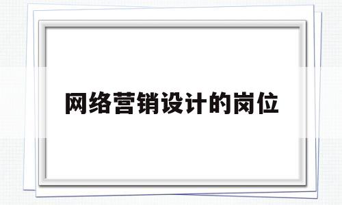 网络营销设计的岗位(网络营销设计的岗位有哪些)