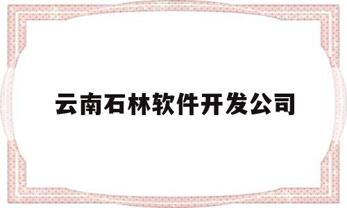 云南石林软件开发公司(云南石林旅游集团有限公司)