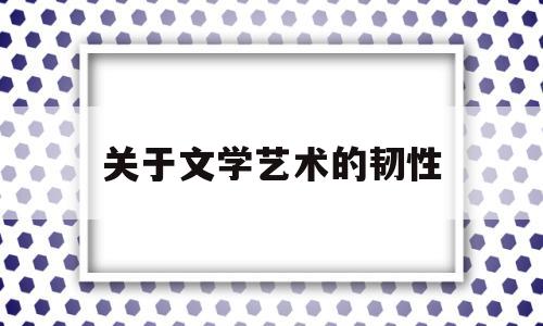 关于文学艺术的韧性(关于文学艺术的发生有几种主要观点)