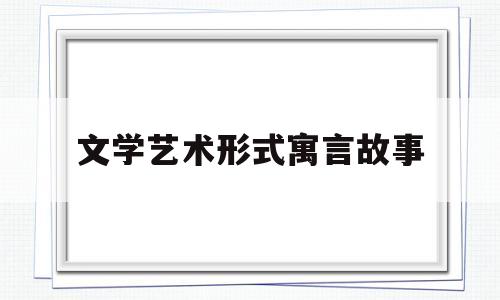 文学艺术形式寓言故事(寓言这种文学样式的特点包括)