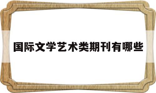 国际文学艺术类期刊有哪些(国际文学艺术类期刊有哪些书)