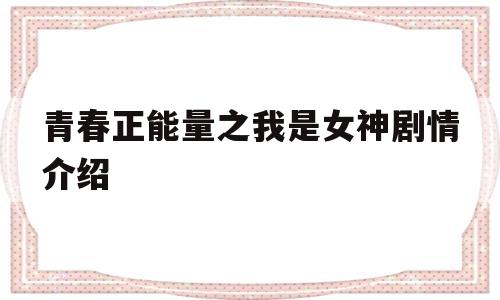 青春正能量之我是女神剧情介绍(青春正能量之我是女神全部演员表)