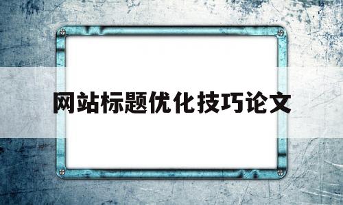 网站标题优化技巧论文(网页标题优化通常从哪几个方面入手)