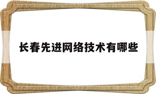 长春先进网络技术有哪些(长春先进激光智造科创中心)