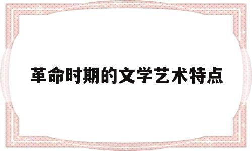革命时期的文学艺术特点(革命时期的文学艺术特点是)