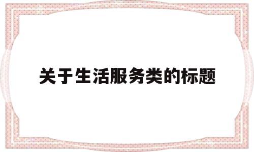 关于生活服务类的标题(关于生活服务类的标题怎么写)