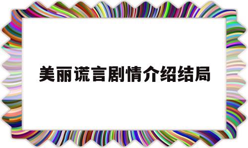 美丽谎言剧情介绍结局(美丽谎言剧情介绍结局解析)