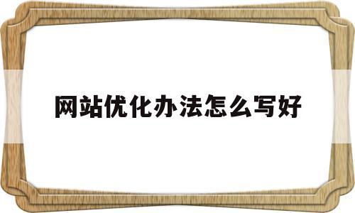 网站优化办法怎么写好(网站如何优化,优化什么)