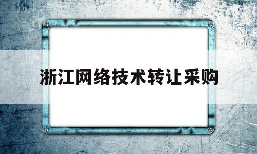 浙江网络技术转让采购(浙江网络技术转让采购公司)