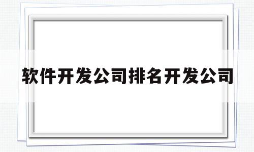 软件开发公司排名开发公司(软件开发公司排名开发公司第一)