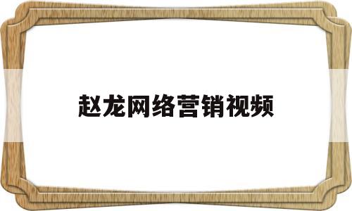赵龙网络营销视频(赵龙网络营销视频讲解)