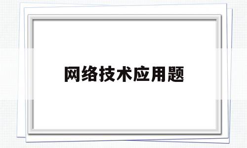 网络技术应用题(网络技术应用题及答案)