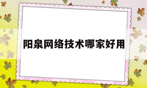 阳泉网络技术哪家好用(阳泉网络技术哪家好用一点)