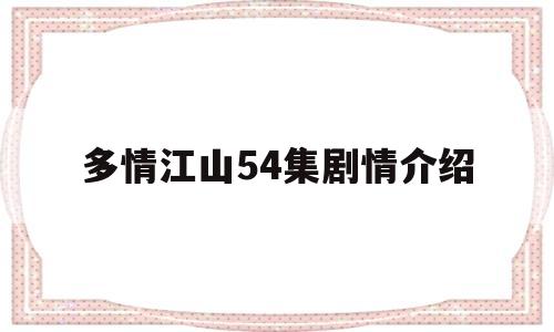 多情江山54集剧情介绍(多情江山电视剧剧情介绍二十二集)