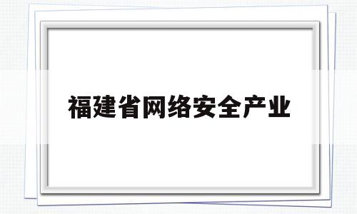 福建省网络安全产业(福建网络安全和信息化领导小组)
