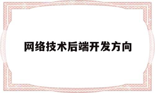 网络技术后端开发方向(计算机应用技术前端开发技术方向)