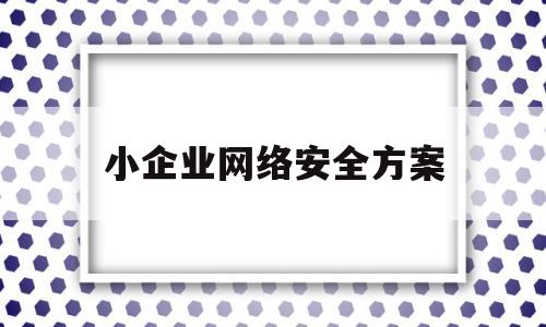 小企业网络安全方案(小企业网络安全方案设计)