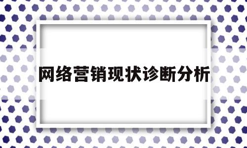 网络营销现状诊断分析(网络营销现状诊断分析论文)