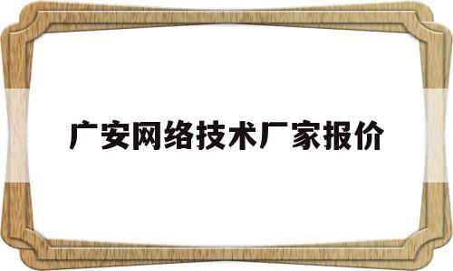 广安网络技术厂家报价(广安网络技术厂家报价多少)