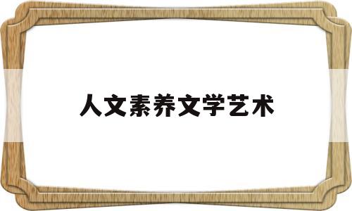 人文素养文学艺术(人文素质与艺术修养包括)