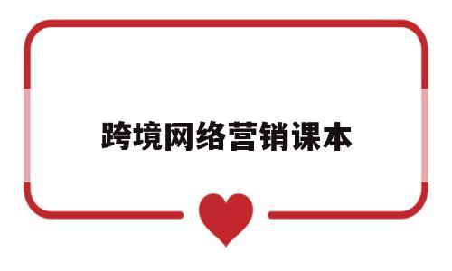 跨境网络营销课本(跨境网络营销课如何上效果好)