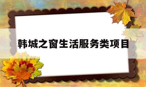 韩城之窗生活服务类项目(韩城之窗招聘网最新招聘信息)