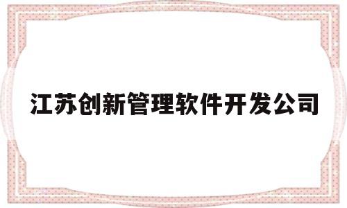 江苏创新管理软件开发公司(江苏创新管理软件开发公司有哪些)