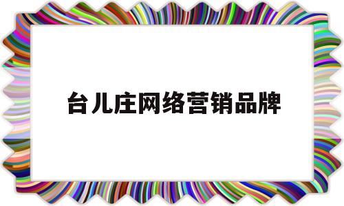 台儿庄网络营销品牌(台儿庄网络营销品牌有哪些)